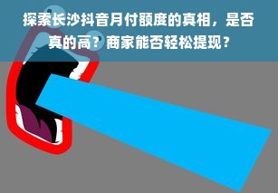 探索长沙抖音月付额度的真相，是否真的高？商家能否轻松提现？