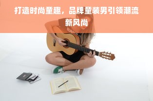 打造时尚童趣，品牌童装男引领潮流新风尚