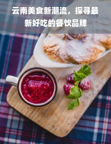 云南美食新潮流，探寻最新好吃的餐饮品牌