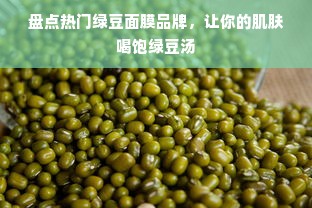 盘点热门绿豆面膜品牌，让你的肌肤喝饱绿豆汤
