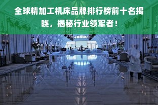 全球精加工机床品牌排行榜前十名揭晓，揭秘行业领军者！
