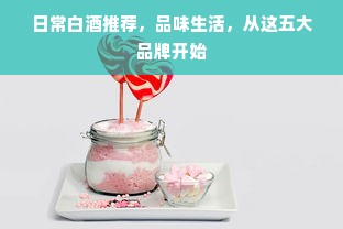 日常白酒推荐，品味生活，从这五大品牌开始