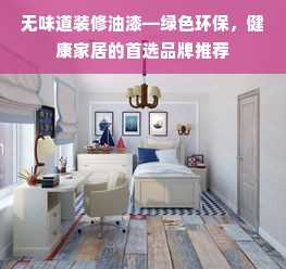 无味道装修油漆—绿色环保，健康家居的首选品牌推荐