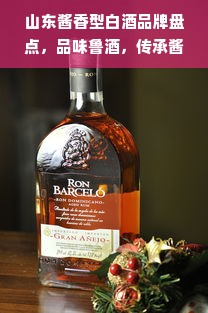 山东酱香型白酒品牌盘点，品味鲁酒，传承酱香魅力