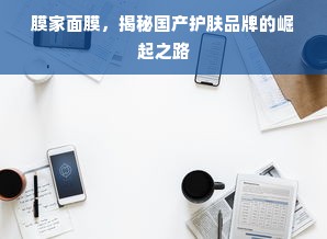 膜家面膜，揭秘国产护肤品牌的崛起之路