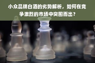 小众品牌白酒的劣势解析，如何在竞争激烈的市场中突围而出？