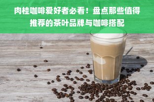 肉桂咖啡爱好者必看！盘点那些值得推荐的茶叶品牌与咖啡搭配