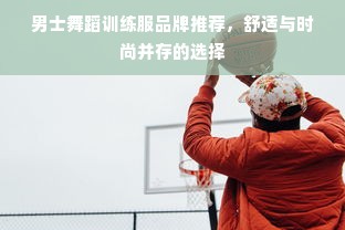 男士舞蹈训练服品牌推荐，舒适与时尚并存的选择