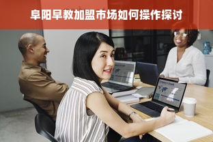 阜阳早教加盟市场如何操作探讨