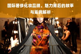 国际奢侈化妆品牌，魅力背后的故事与案例解析