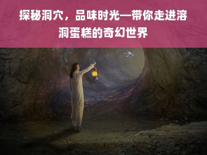 探秘洞穴，品味时光—带你走进溶洞蛋糕的奇幻世界
