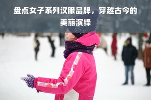 盘点女子系列汉服品牌，穿越古今的美丽演绎