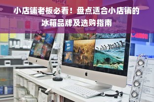 小店铺老板必看！盘点适合小店铺的冰箱品牌及选购指南