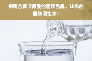 揭秘含有波尿酸的面膜品牌，让你的肌肤喝饱水！