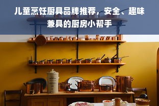 儿童烹饪厨具品牌推荐，安全、趣味兼具的厨房小帮手