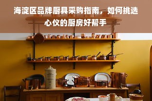 海淀区品牌厨具采购指南，如何挑选心仪的厨房好帮手