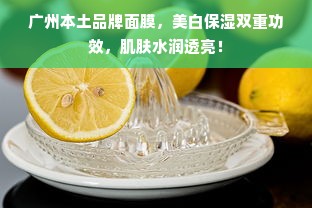广州本土品牌面膜，美白保湿双重功效，肌肤水润透亮！