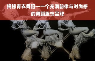 揭秘青衣舞蹈—一个充满韵律与时尚感的舞蹈服饰品牌