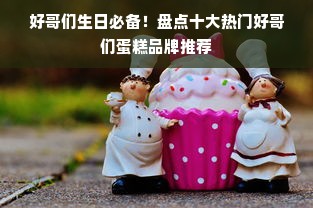 好哥们生日必备！盘点十大热门好哥们蛋糕品牌推荐