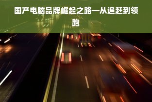 国产电脑品牌崛起之路—从追赶到领跑