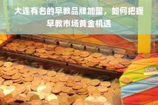 大连有名的早教品牌加盟，如何把握早教市场黄金机遇