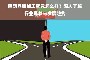 医药品牌加工究竟怎么样？深入了解行业现状与发展趋势
