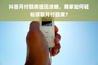 抖音月付额度提现攻略，商家如何轻松领取月付额度？