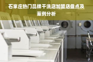石家庄热门品牌干洗店加盟店盘点及案例分析