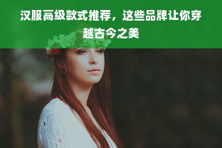 汉服高级款式推荐，这些品牌让你穿越古今之美