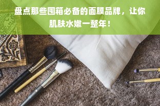 盘点那些囤箱必备的面膜品牌，让你肌肤水嫩一整年！