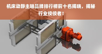 机床动静主轴品牌排行榜前十名揭晓，揭秘行业佼佼者！