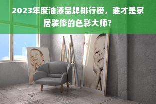 2023年度油漆品牌排行榜，谁才是家居装修的色彩大师？