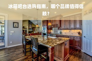 冰箱吧台选购指南，哪个品牌值得信赖？