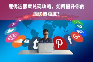 鹿优选额度兑现攻略，如何提升你的鹿优选额度？