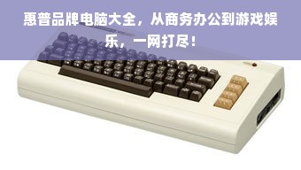 惠普品牌电脑大全，从商务办公到游戏娱乐，一网打尽！