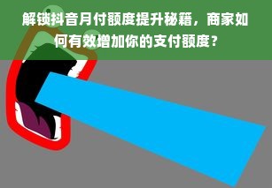 解锁抖音月付额度提升秘籍，商家如何有效增加你的支付额度？