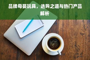 品牌母婴玩具，选购之道与热门产品解析