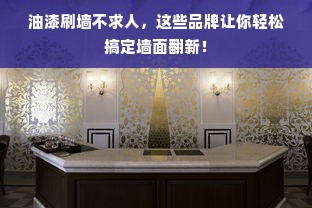 油漆刷墙不求人，这些品牌让你轻松搞定墙面翻新！