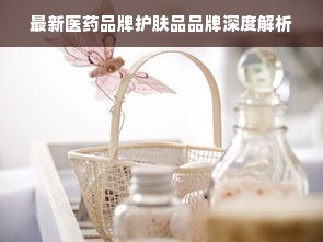 最新医药品牌护肤品品牌深度解析