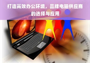 打造高效办公环境，品牌电脑供应商的选择与应用