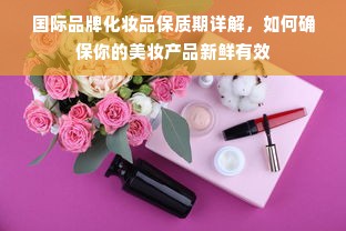 国际品牌化妆品保质期详解，如何确保你的美妆产品新鲜有效