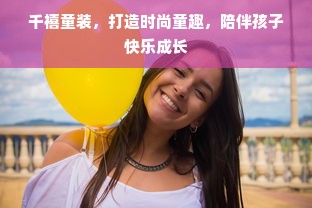千禧童装，打造时尚童趣，陪伴孩子快乐成长
