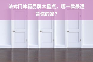 法式门冰箱品牌大盘点，哪一款最适合你的家？