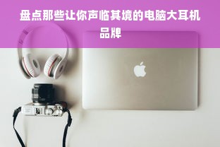 盘点那些让你声临其境的电脑大耳机品牌