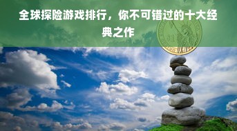 全球探险游戏排行，你不可错过的十大经典之作