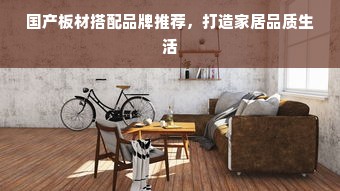 国产板材搭配品牌推荐，打造家居品质生活
