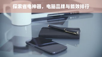 探索省电神器，电脑品牌与能效排行