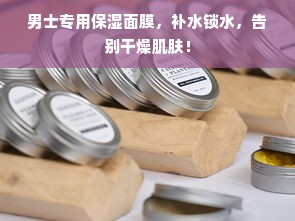 男士专用保湿面膜，补水锁水，告别干燥肌肤！