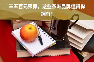 三五百元预算，这些茶叶品牌值得你拥有！