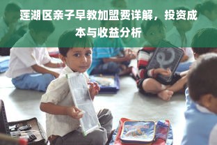 莲湖区亲子早教加盟费详解，投资成本与收益分析